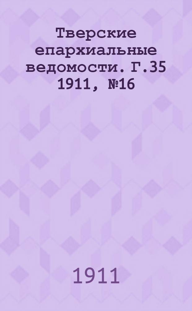 Тверские епархиальные ведомости. Г.35 1911, № 16 (офиц. ч.)