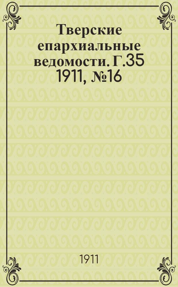 Тверские епархиальные ведомости. Г.35 1911, № 16 (неофиц. ч.)