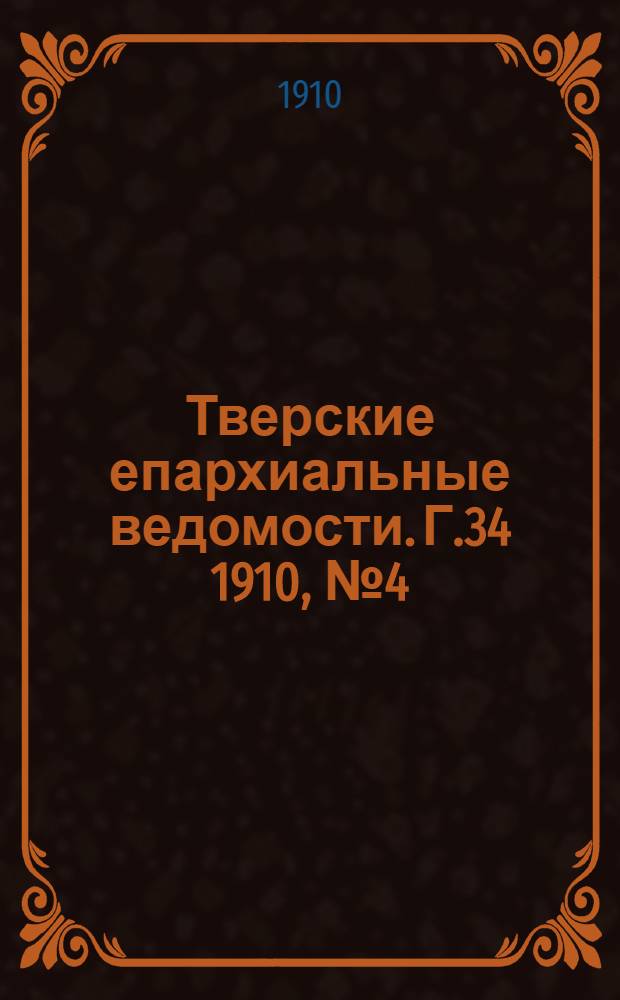 Тверские епархиальные ведомости. Г.34 1910, № 4 (офиц. ч.)
