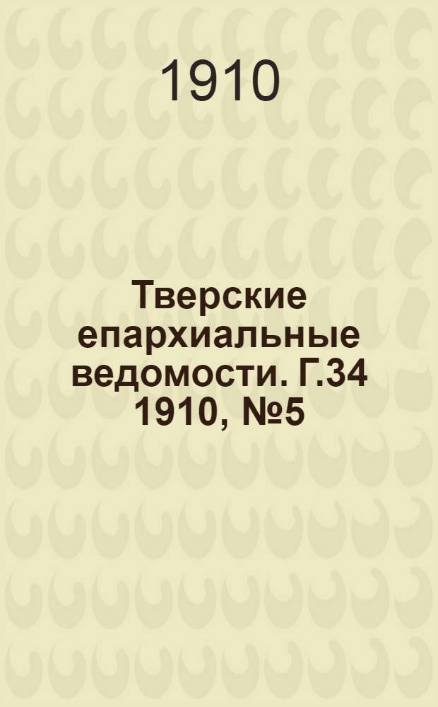 Тверские епархиальные ведомости. Г.34 1910, № 5 (офиц. ч.)
