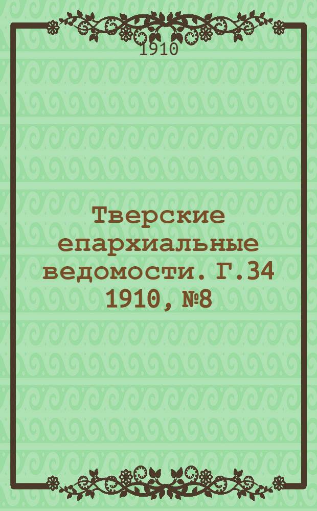 Тверские епархиальные ведомости. Г.34 1910, № 8/9 (офиц. ч.)