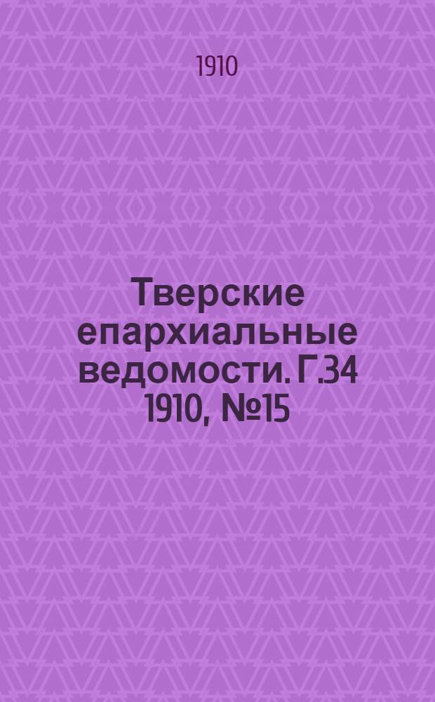 Тверские епархиальные ведомости. Г.34 1910, № 15 (офиц. ч.)
