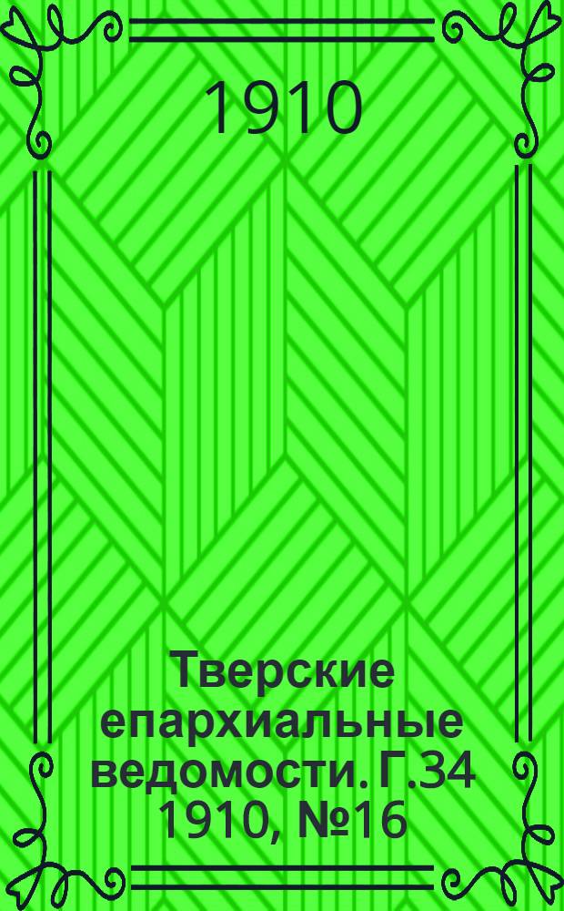 Тверские епархиальные ведомости. Г.34 1910, № 16 (неофиц. ч.)