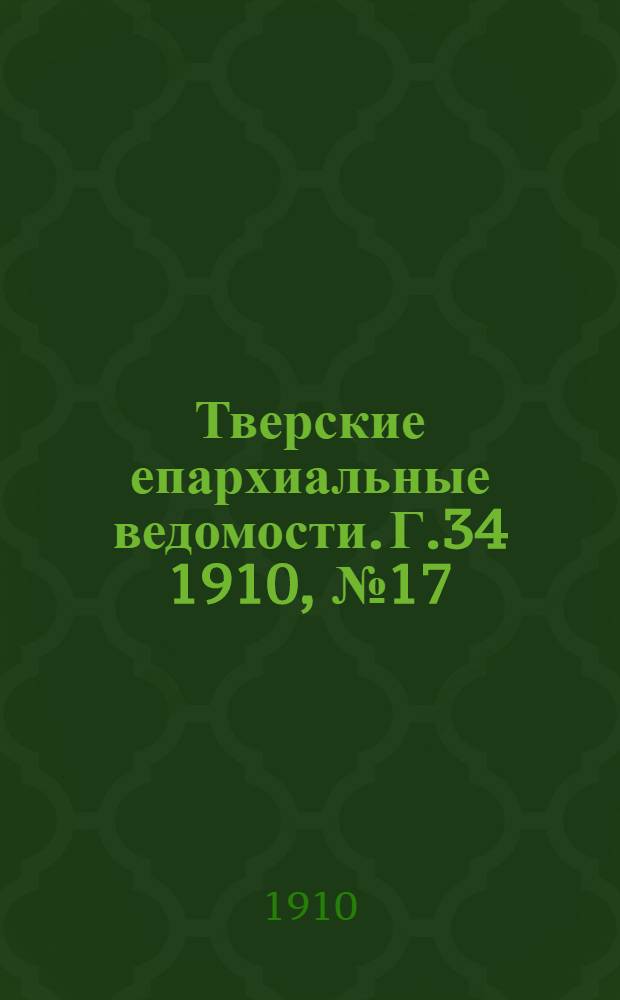 Тверские епархиальные ведомости. Г.34 1910, № 17 (офиц. ч.)