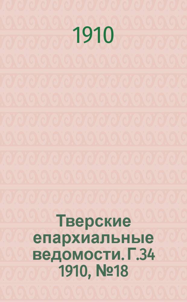 Тверские епархиальные ведомости. Г.34 1910, № 18 (офиц. ч.)
