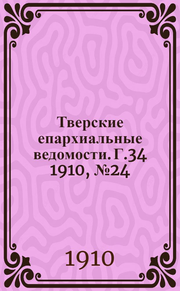 Тверские епархиальные ведомости. Г.34 1910, № 24 (офиц. ч.)