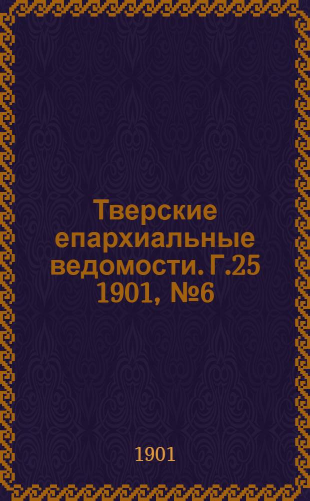 Тверские епархиальные ведомости. Г.25 1901, № 6 (офиц. ч.)