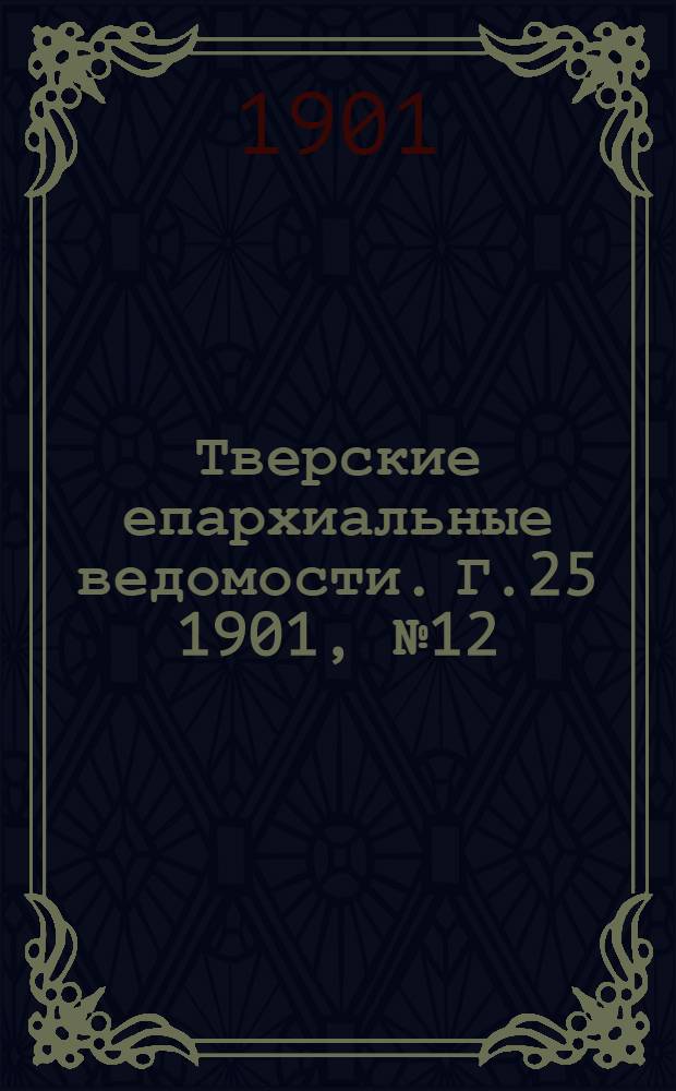 Тверские епархиальные ведомости. Г.25 1901, № 12 (офиц. ч.)