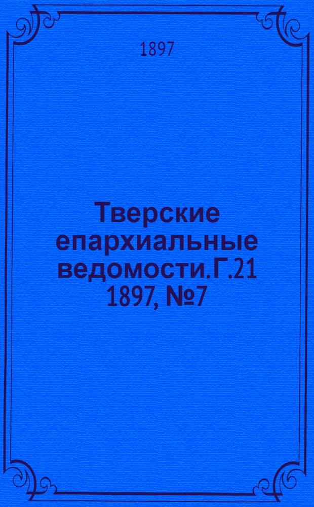 Тверские епархиальные ведомости. Г.21 1897, № 7 (офиц. ч.)