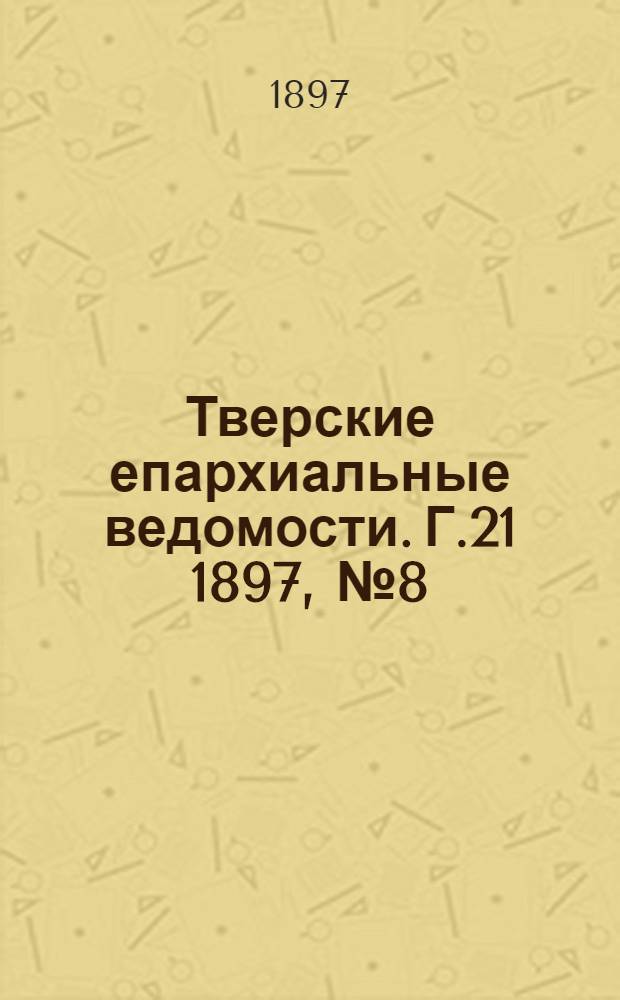 Тверские епархиальные ведомости. Г.21 1897, № 8 (офиц. ч.)