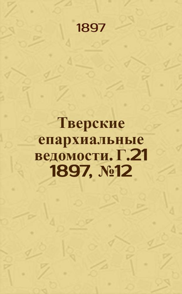 Тверские епархиальные ведомости. Г.21 1897, № 12 (офиц. ч.)