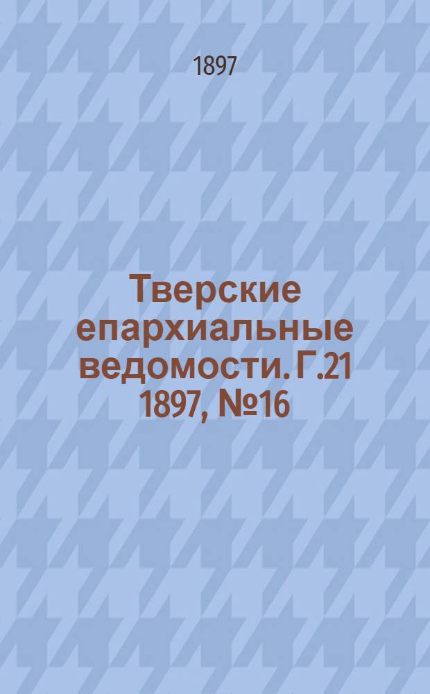 Тверские епархиальные ведомости. Г.21 1897, № 16 (офиц. ч.)