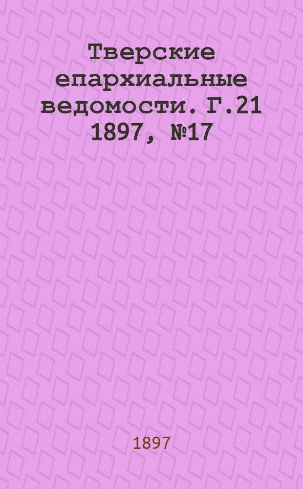 Тверские епархиальные ведомости. Г.21 1897, № 17 (офиц. ч.)