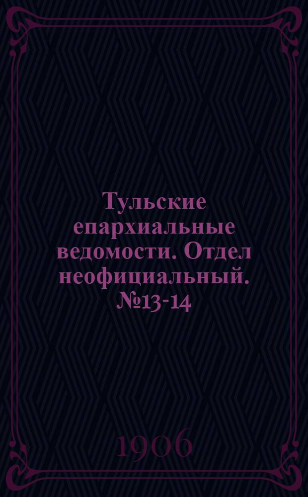 Тульские епархиальные ведомости. Отдел неофициальный. № 13-14 (1 - 8 апреля 1906 г.)