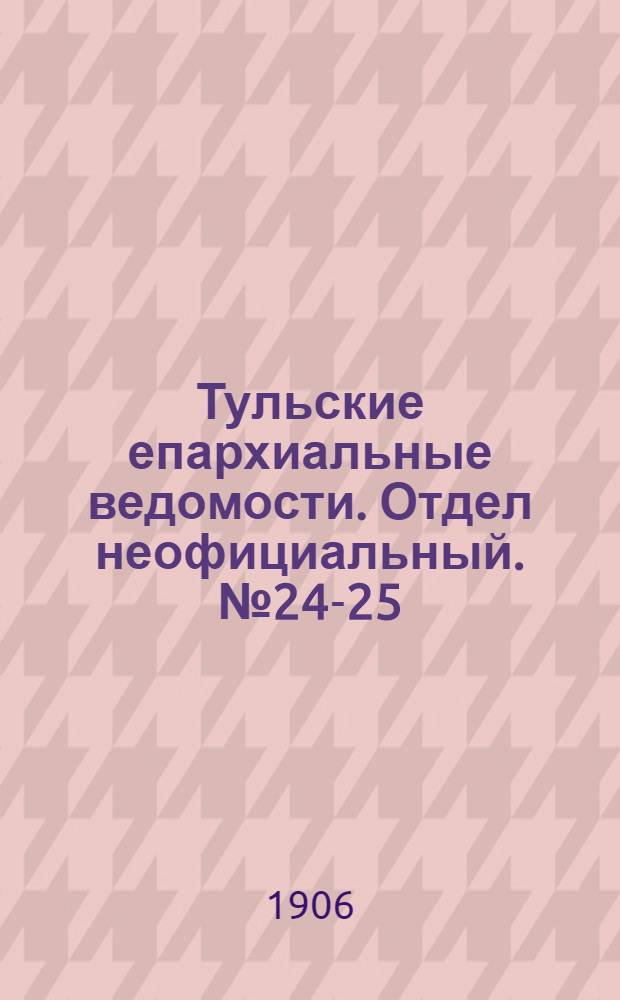 Тульские епархиальные ведомости. Отдел неофициальный. № 24-25 (22 июня - 1 июля 1906 г.)
