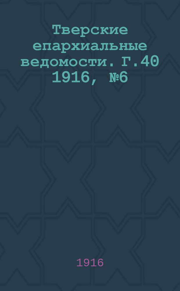 Тверские епархиальные ведомости. Г.40 1916, № 6 (неофиц. ч.)