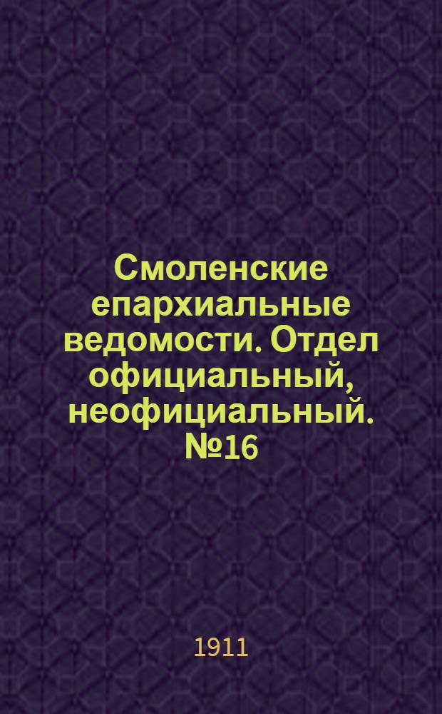 Смоленские епархиальные ведомости. Отдел официальный, неофициальный. № 16 (16 - 31 августа 1911 г.)