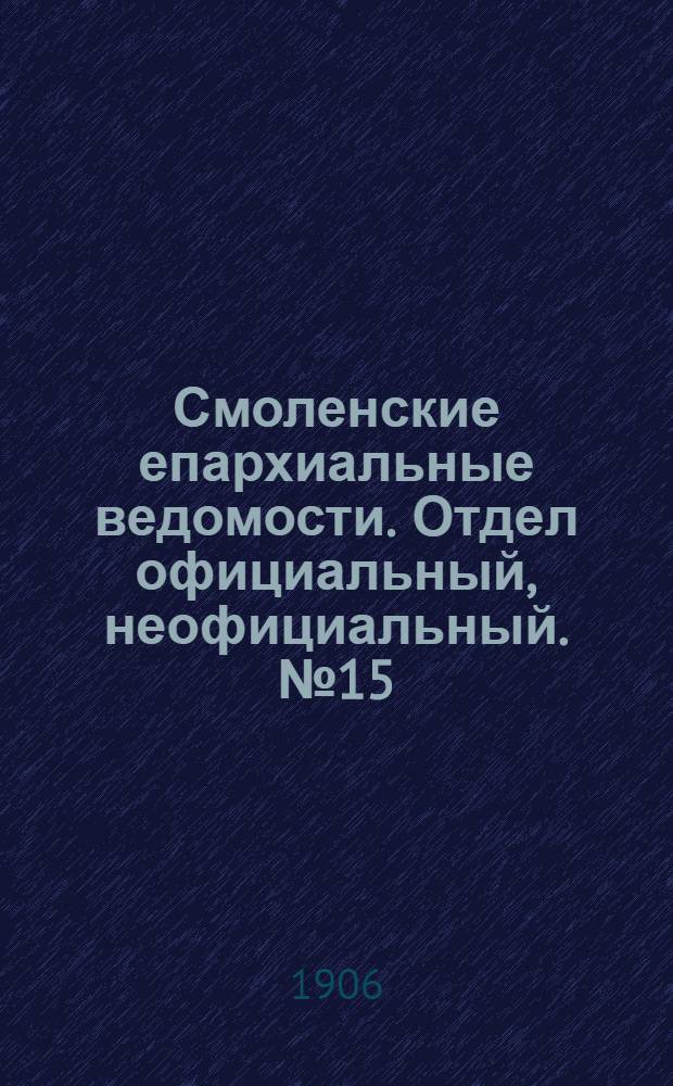 Смоленские епархиальные ведомости. Отдел официальный, неофициальный. № 15 (1 - 15 августа 1906 г.)