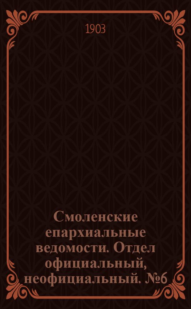 Смоленские епархиальные ведомости. Отдел официальный, неофициальный. № 6 (16 - 31 марта 1903 г.)