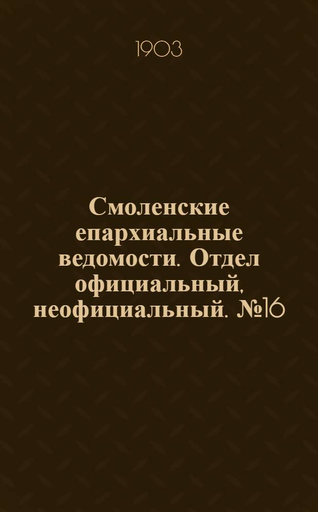 Смоленские епархиальные ведомости. Отдел официальный, неофициальный. № 16 (16 - 31 августа 1903 г.)