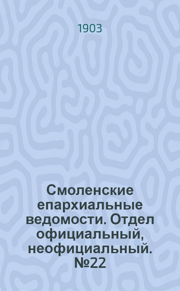 Смоленские епархиальные ведомости. Отдел официальный, неофициальный. № 22 (16 - 30 ноября 1903 г.)
