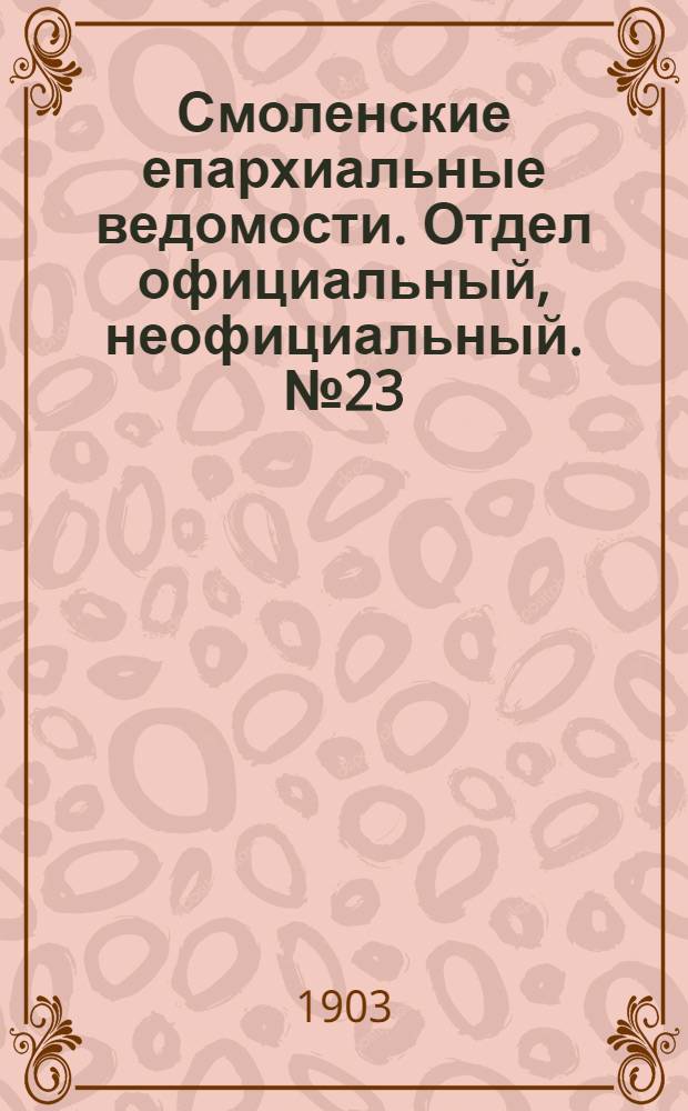 Смоленские епархиальные ведомости. Отдел официальный, неофициальный. № 23 (1 - 15 декабря 1903 г.)