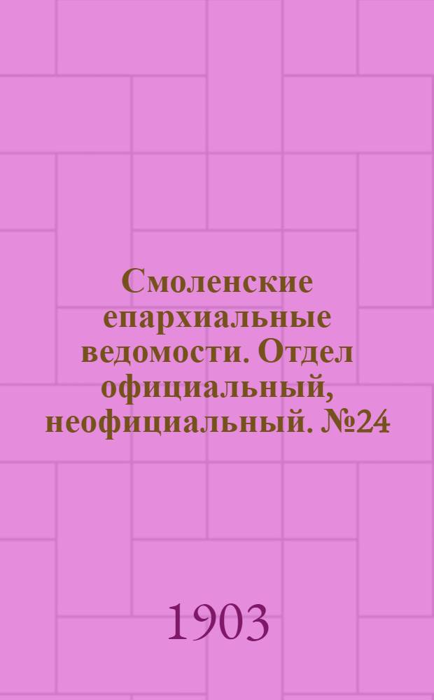Смоленские епархиальные ведомости. Отдел официальный, неофициальный. № 24 (16 - 31 декабря 1903 г.)