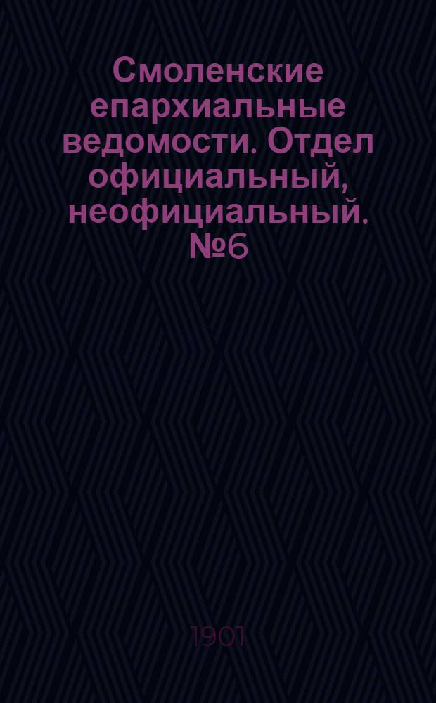 Смоленские епархиальные ведомости. Отдел официальный, неофициальный. № 6 (16 - 31 марта 1901 г.)