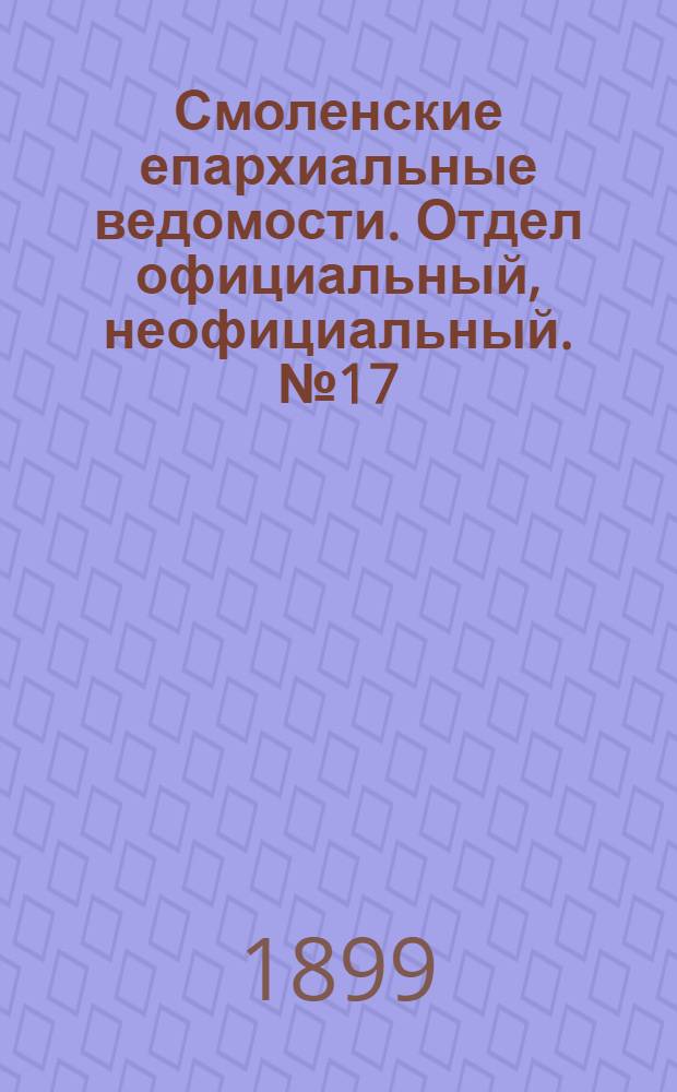Смоленские епархиальные ведомости. Отдел официальный, неофициальный. № 17 (1 - 15 сентября 1899 г.)