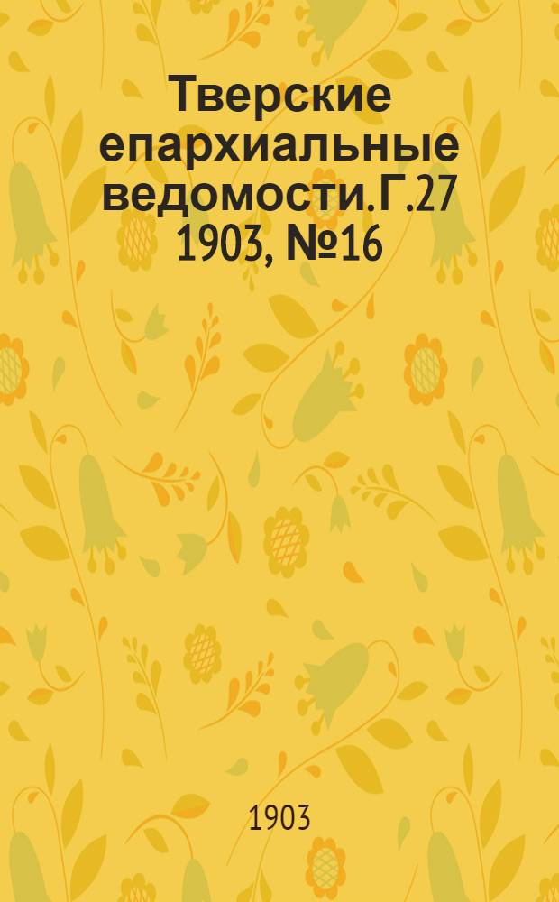 Тверские епархиальные ведомости. Г.27 1903, № 16 (неофиц. ч.)