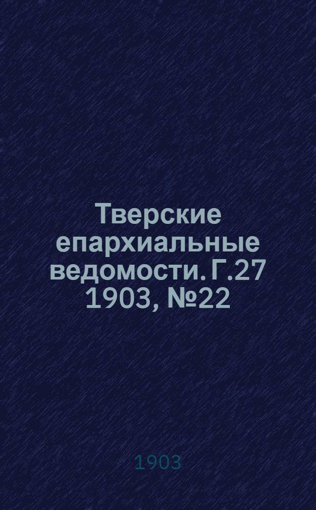 Тверские епархиальные ведомости. Г.27 1903, № 22 (офиц. ч.)