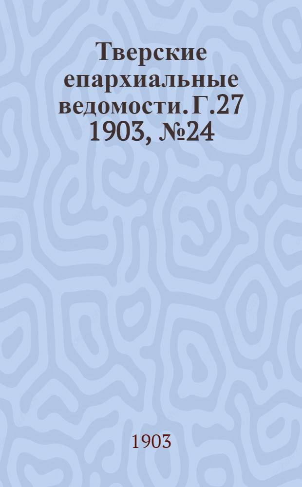 Тверские епархиальные ведомости. Г.27 1903, № 24 (офиц. ч.)