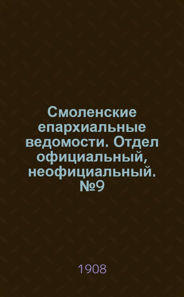 Смоленские епархиальные ведомости. Отдел официальный, неофициальный. № 9 (1 - 15 мая 1908 г.)