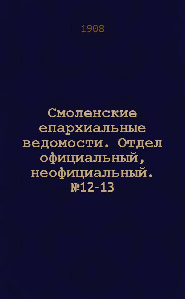 Смоленские епархиальные ведомости. Отдел официальный, неофициальный. № 12-13 (16 июня - 15 июля 1908 г.)