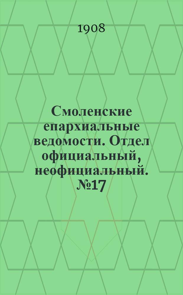 Смоленские епархиальные ведомости. Отдел официальный, неофициальный. № 17 (1 - 15 сентября 1908 г.)