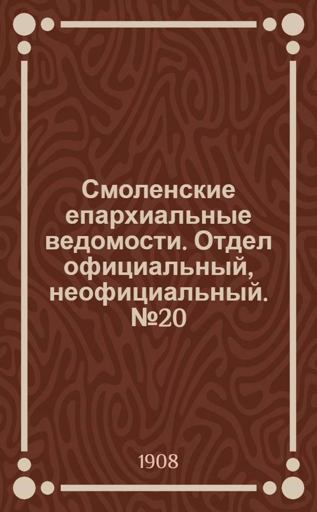 Смоленские епархиальные ведомости. Отдел официальный, неофициальный. № 20 (16 - 31 октября 1908 г.)