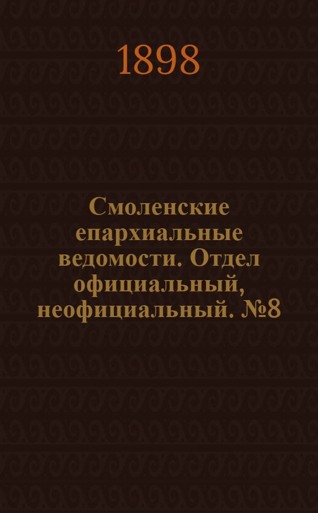 Смоленские епархиальные ведомости. Отдел официальный, неофициальный. № 8 (16 - 30 апреля 1898 г.)
