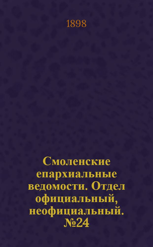 Смоленские епархиальные ведомости. Отдел официальный, неофициальный. № 24 (16 - 31 декабря 1898 г.)