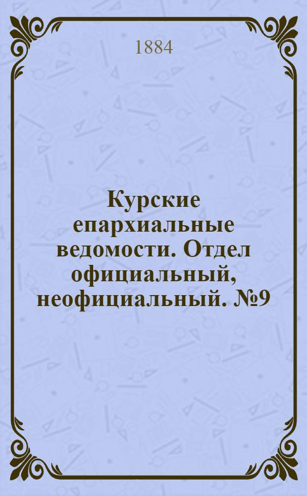 Курские епархиальные ведомости. Отдел официальный, неофициальный. № 9 (1 - 15 мая 1884 г.)