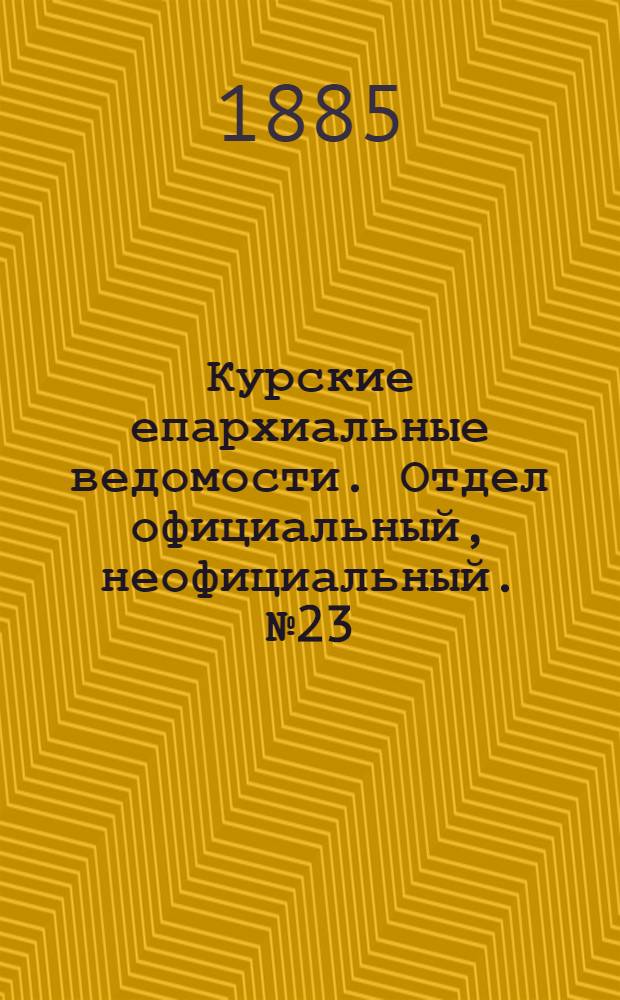 Курские епархиальные ведомости. Отдел официальный, неофициальный. № 23 (1 - 15 декабря 1885 г.)