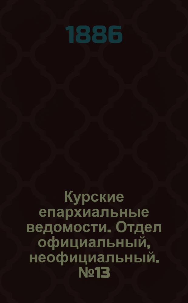 Курские епархиальные ведомости. Отдел официальный, неофициальный. № 13 (1 - 15 июля 1886 г.)
