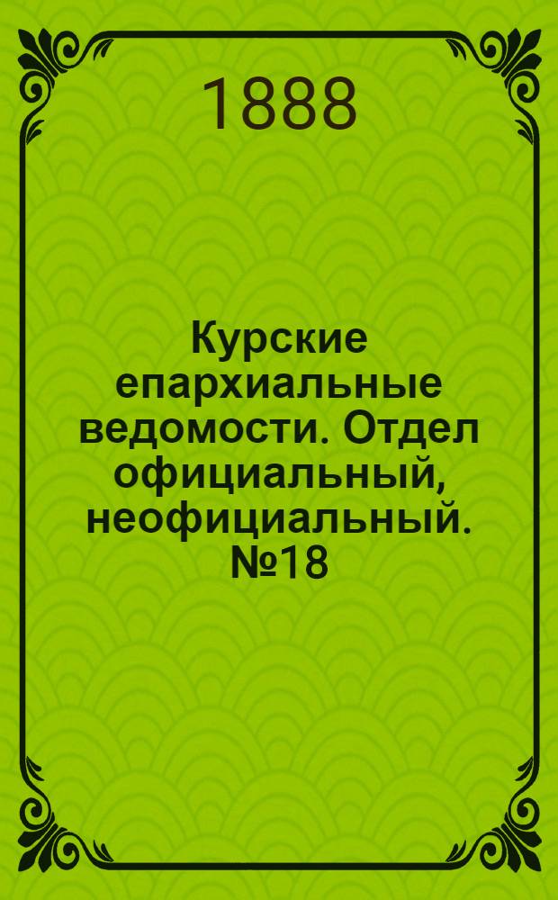 Курские епархиальные ведомости. Отдел официальный, неофициальный. № 18 (30 апреля - 7 мая 1888 г.)
