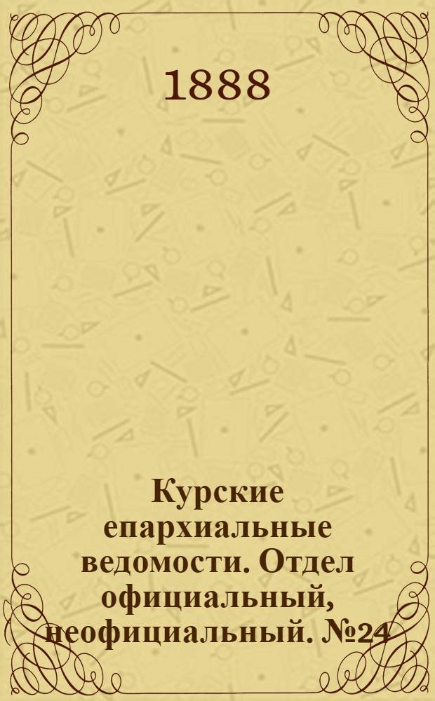 Курские епархиальные ведомости. Отдел официальный, неофициальный. № 24 (11 - 18 июня 1888 г.)