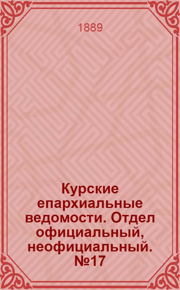 Курские епархиальные ведомости. Отдел официальный, неофициальный. № 17 (22 - 29 апреля 1889 г.)