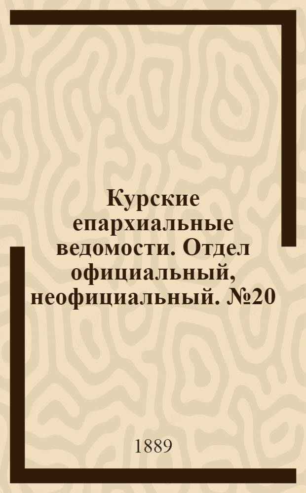 Курские епархиальные ведомости. Отдел официальный, неофициальный. № 20 (13 - 20 мая 1889 г.)