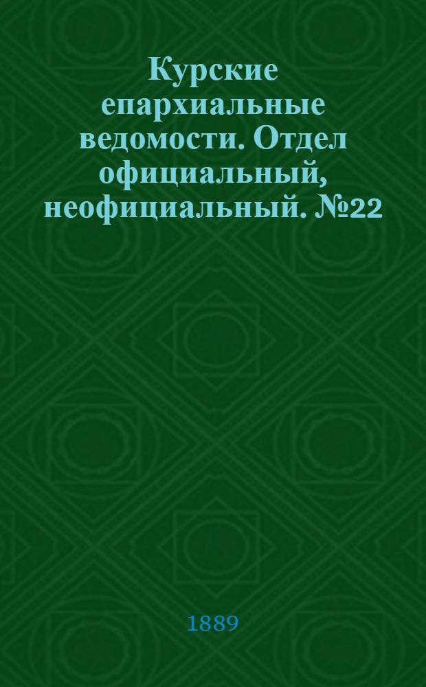Курские епархиальные ведомости. Отдел официальный, неофициальный. № 22 (27 мая - 3 июня 1889 г.)