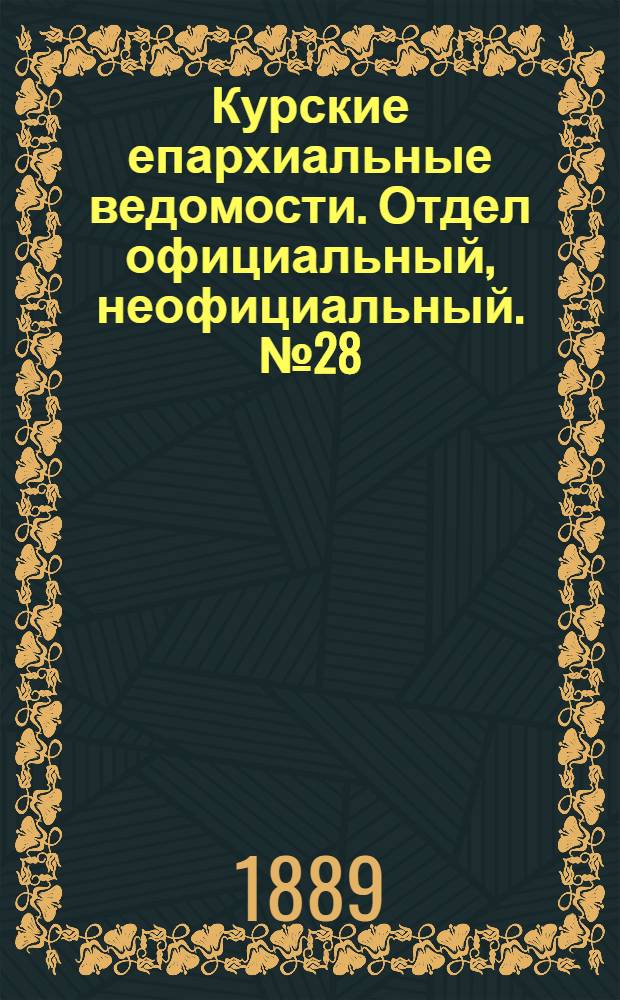 Курские епархиальные ведомости. Отдел официальный, неофициальный. № 28 (8 - 15 июля 1889 г.)