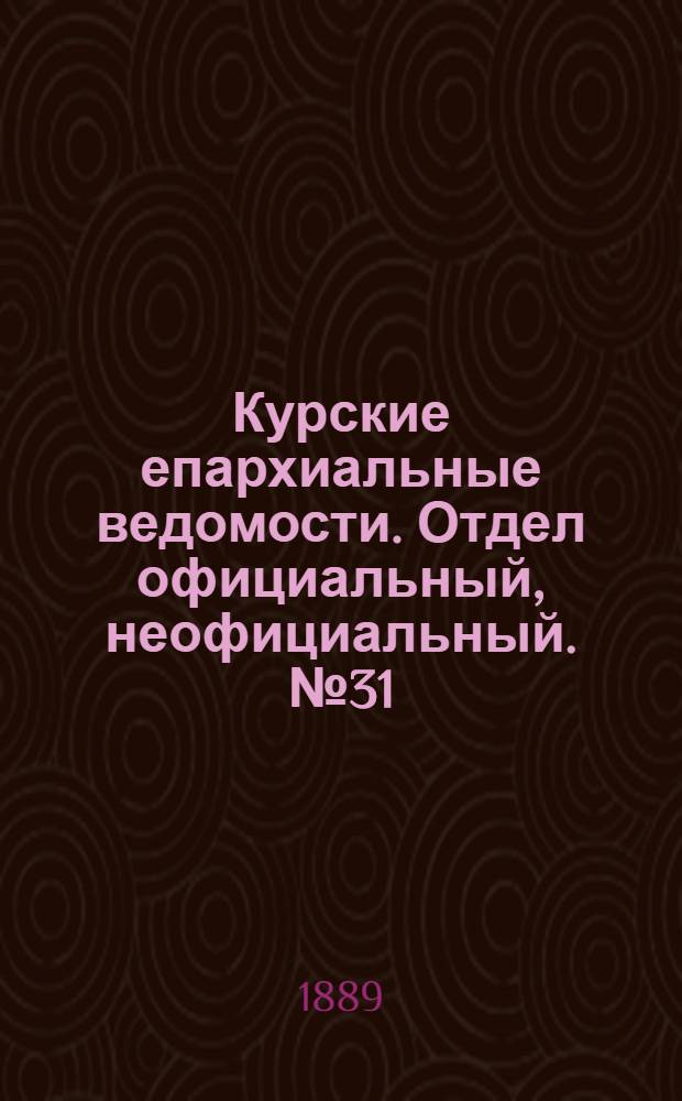 Курские епархиальные ведомости. Отдел официальный, неофициальный. № 31 (29 июля - 5 августа 1889 г.)