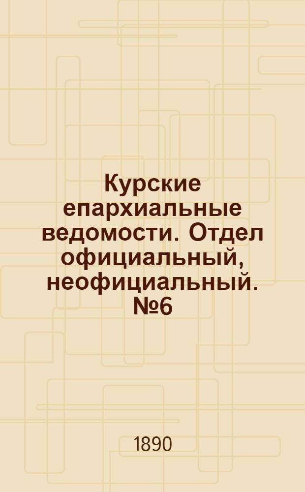 Курские епархиальные ведомости. Отдел официальный, неофициальный. № 6 (3 - 10 февраля 1890 г.)