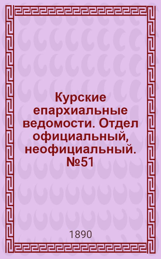 Курские епархиальные ведомости. Отдел официальный, неофициальный. № 51 (15 - 22 декабря 1890 г.)
